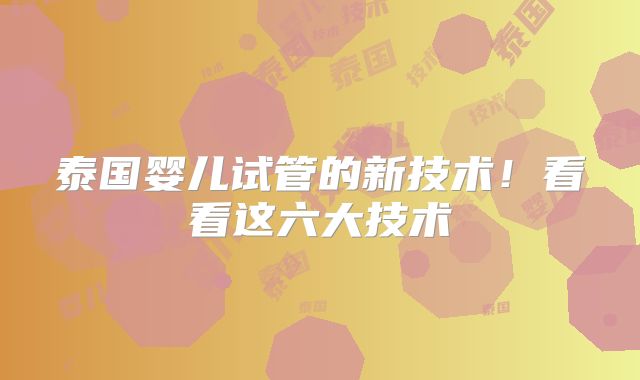 泰国婴儿试管的新技术!看看这六大技术