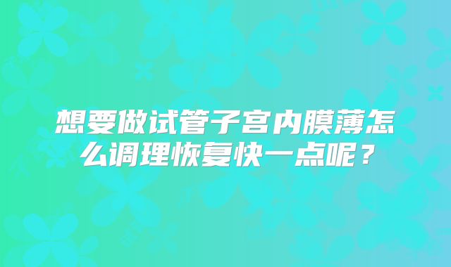 想要做试管子宫内膜薄怎么调理恢复快一点呢？