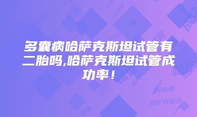 多囊病哈萨克斯坦试管有二胎吗,哈萨克斯坦试管成功率！