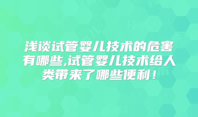 浅谈试管婴儿技术的危害有哪些,试管婴儿技术给人类带来了哪些便利！