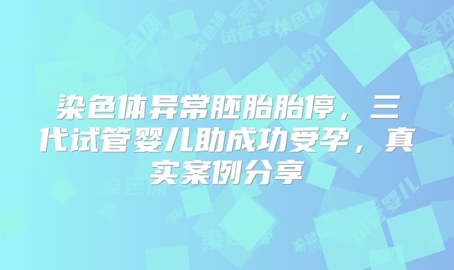 染色体异常胚胎胎停，三代试管婴儿助成功受孕，真实案例分享