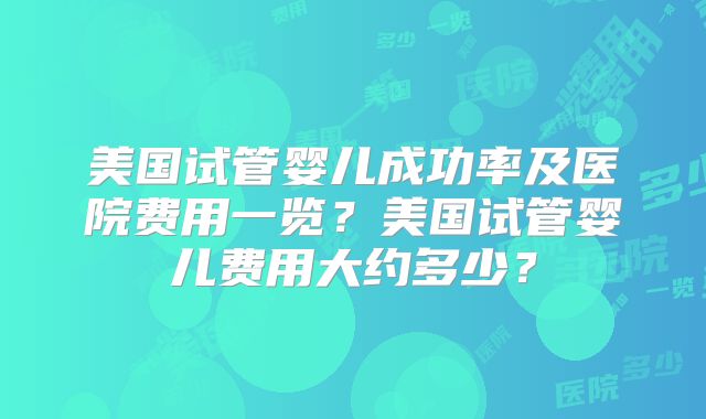 美国试管婴儿成功率及医院费用一览？美国试管婴儿费用大约多少？