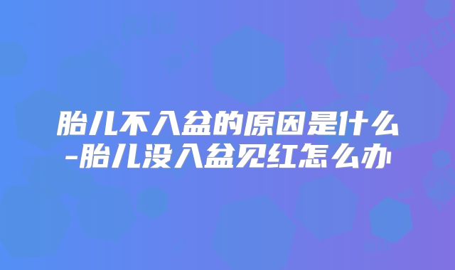 胎儿不入盆的原因是什么-胎儿没入盆见红怎么办