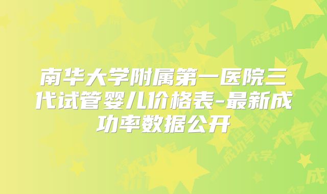 南华大学附属第一医院三代试管婴儿价格表-最新成功率数据公开