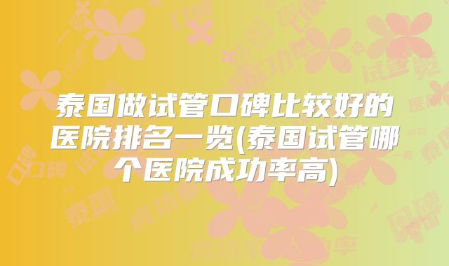 泰国做试管口碑比较好的医院排名一览(泰国试管哪个医院成功率高)