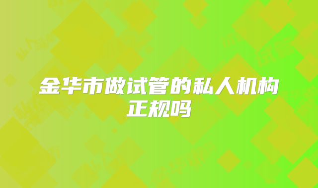 金华市做试管的私人机构正规吗