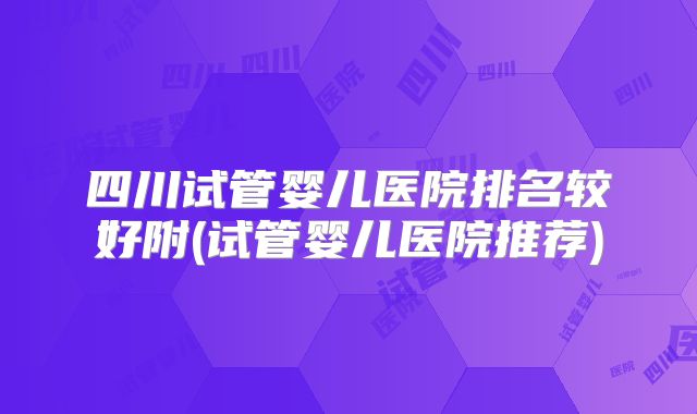 四川试管婴儿医院排名较好附(试管婴儿医院推荐)