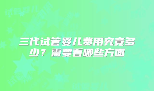 三代试管婴儿费用究竟多少？需要看哪些方面
