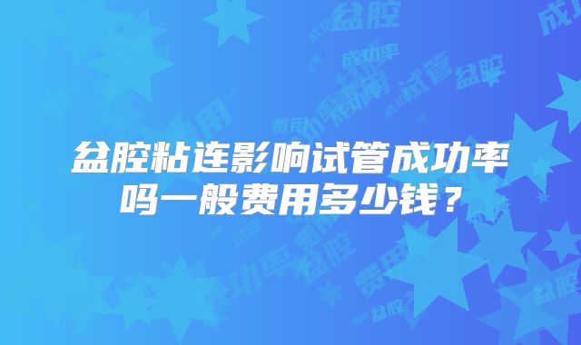 盆腔粘连影响试管成功率吗一般费用多少钱?