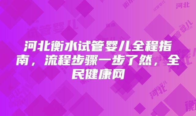 河北衡水试管婴儿全程指南，流程步骤一步了然，全民健康网