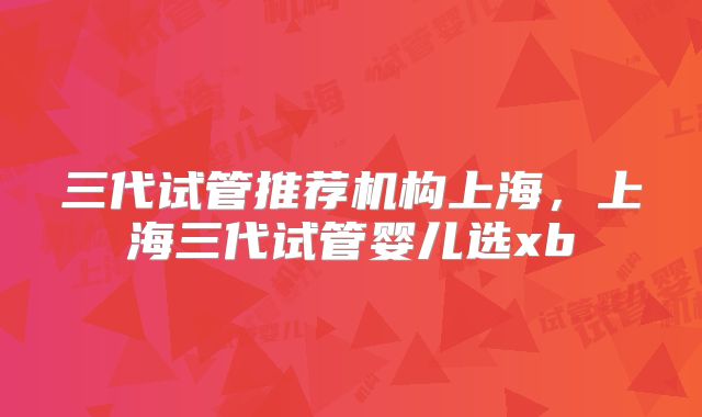 三代试管推荐机构上海，上海三代试管婴儿选xb