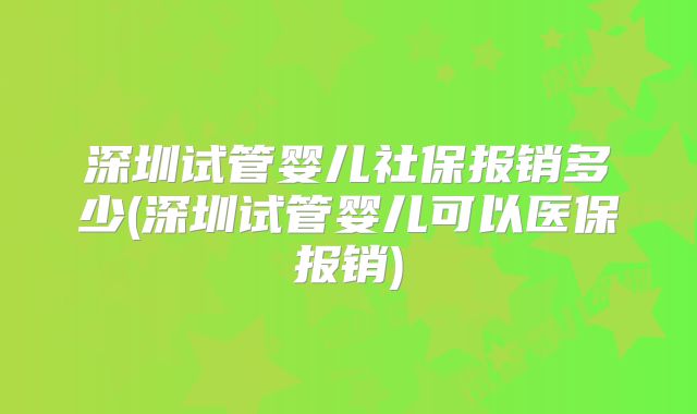 深圳试管婴儿社保报销多少(深圳试管婴儿可以医保报销)