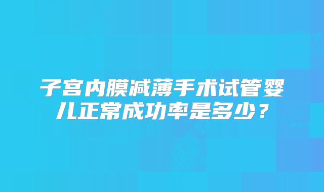 子宫内膜减薄手术试管婴儿正常成功率是多少？
