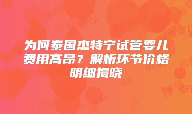 为何泰国杰特宁试管婴儿费用高昂？解析环节价格明细揭晓