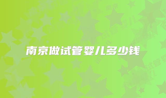南京做试管婴儿多少钱