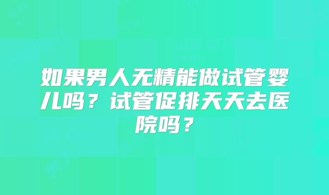 如果男人无精能做试管婴儿吗?试管促排天天去医院吗?