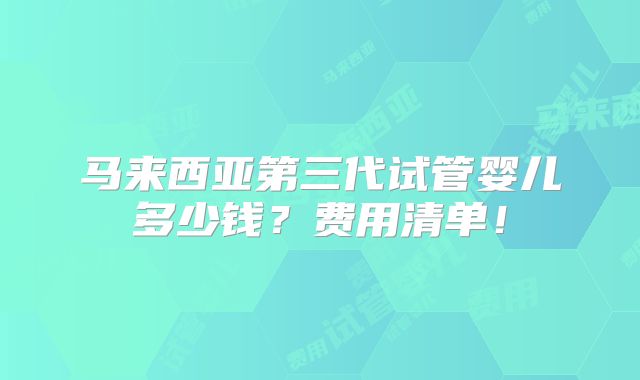 马来西亚第三代试管婴儿多少钱?费用清单!