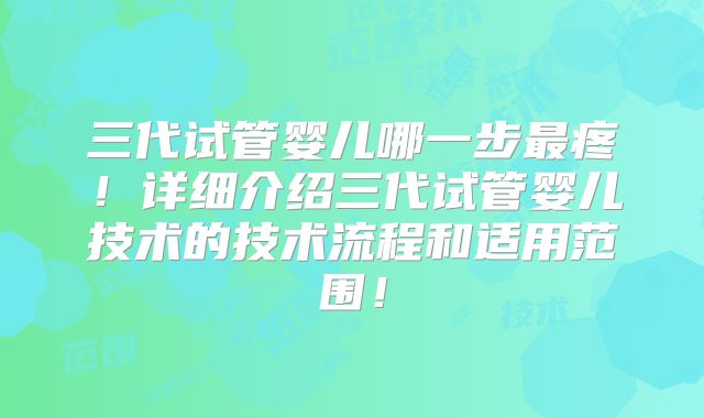 三代试管婴儿哪一步最疼!详细介绍三代试管婴儿技术的技术流程和适用范围!