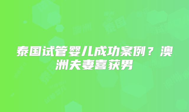 泰国试管婴儿成功案例？澳洲夫妻喜获男