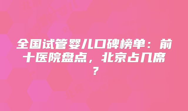 全国试管婴儿口碑榜单：前十医院盘点，北京占几席？