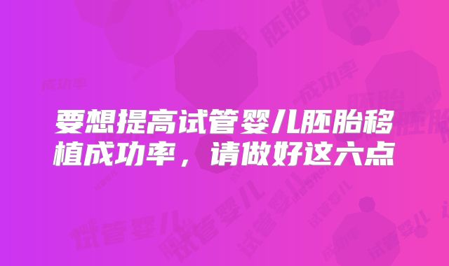 要想提高试管婴儿胚胎移植成功率，请做好这六点