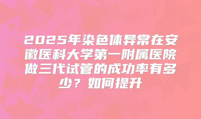 2025年染色体异常在安徽医科大学第一附属医院做三代试管的成功率有多少？如何提升