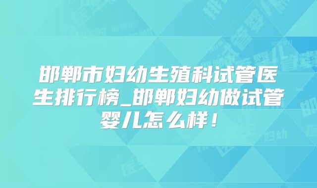 邯郸市妇幼生殖科试管医生排行榜_邯郸妇幼做试管婴儿怎么样!