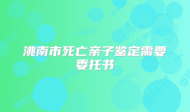 洮南市死亡亲子鉴定需要委托书