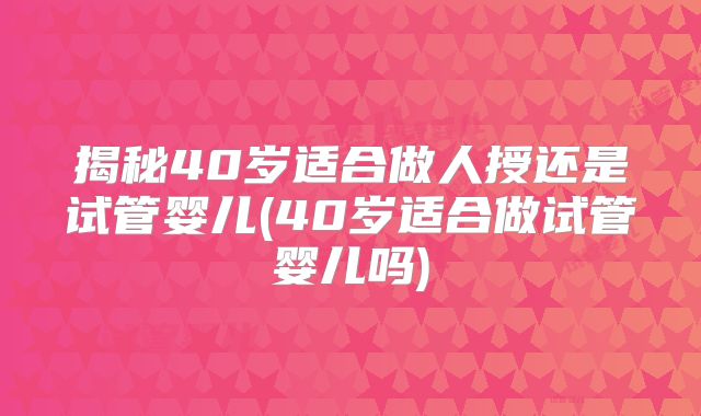 揭秘40岁适合做人授还是试管婴儿(40岁适合做试管婴儿吗)