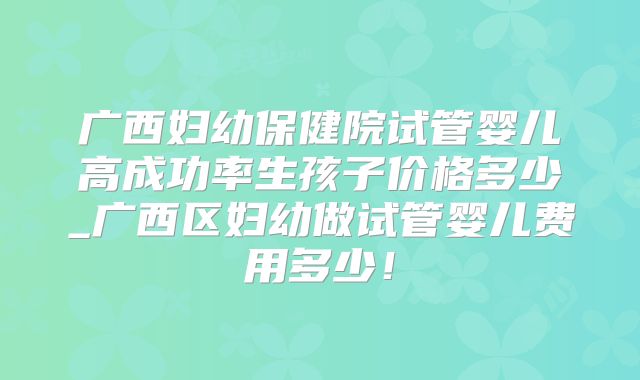 广西妇幼保健院试管婴儿高成功率生孩子价格多少_广西区妇幼做试管婴儿费用多少！