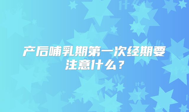 产后哺乳期第一次经期要注意什么？