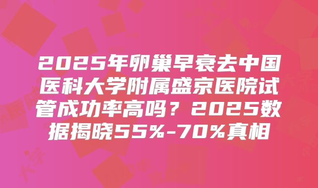 2025年卵巢早衰去中国医科大学附属盛京医院试管成功率高吗？2025数据揭晓55%-70%真相