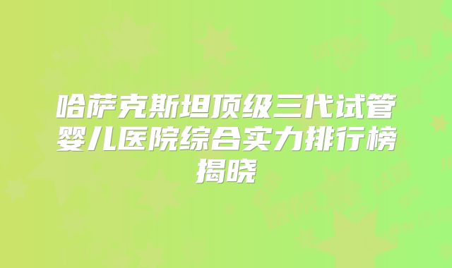 哈萨克斯坦顶级三代试管婴儿医院综合实力排行榜揭晓