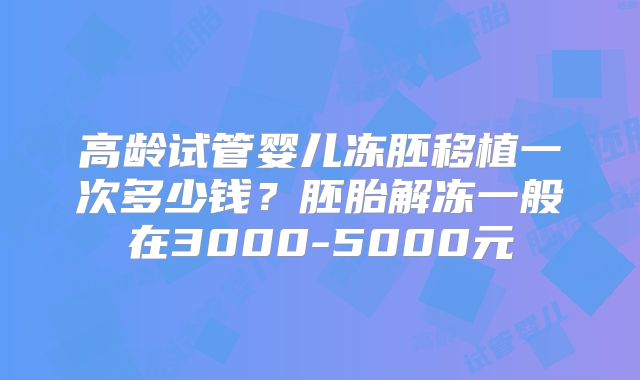 高龄试管婴儿冻胚移植一次多少钱?胚胎解冻一般在3000-5000元