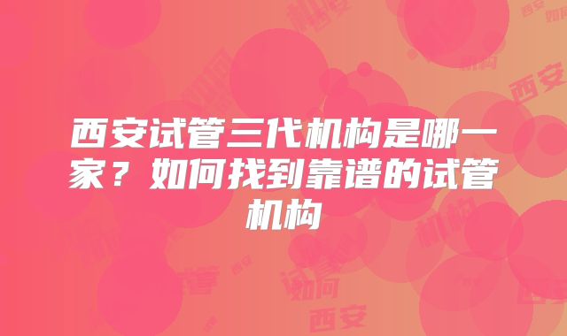 西安试管三代机构是哪一家？如何找到靠谱的试管机构