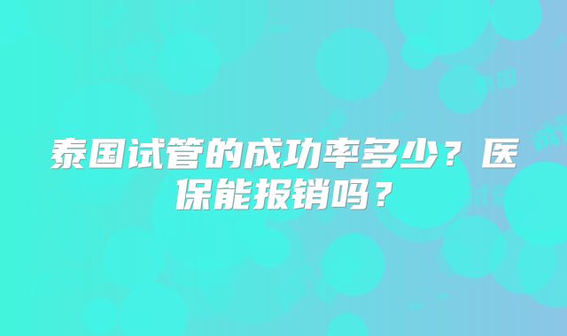 泰国试管的成功率多少？医保能报销吗？