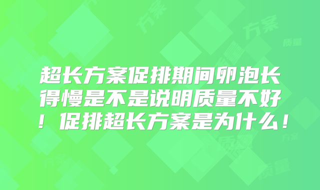 超长方案促排期间卵泡长得慢是不是说明质量不好！促排超长方案是为什么！