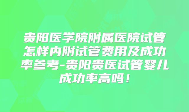 贵阳医学院附属医院试管怎样内附试管费用及成功率参考-贵阳贵医试管婴儿成功率高吗!