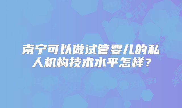 南宁可以做试管婴儿的私人机构技术水平怎样？