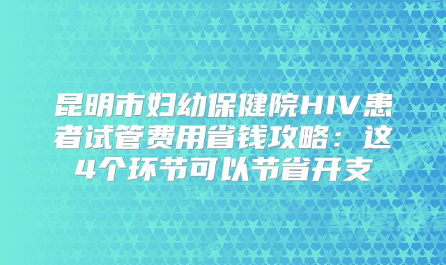 昆明市妇幼保健院HIV患者试管费用省钱攻略：这4个环节可以节省开支