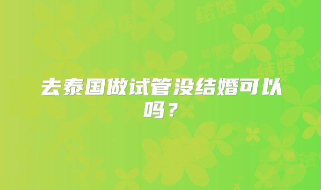 去泰国做试管没结婚可以吗？