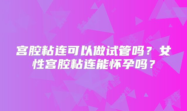 宫腔粘连可以做试管吗？女性宫腔粘连能怀孕吗？