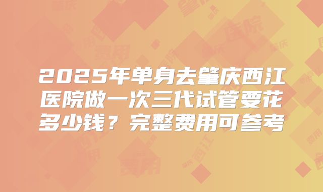 2025年单身去肇庆西江医院做一次三代试管要花多少钱？完整费用可参考