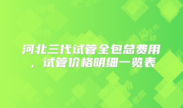 河北三代试管全包总费用,试管价格明细一览表