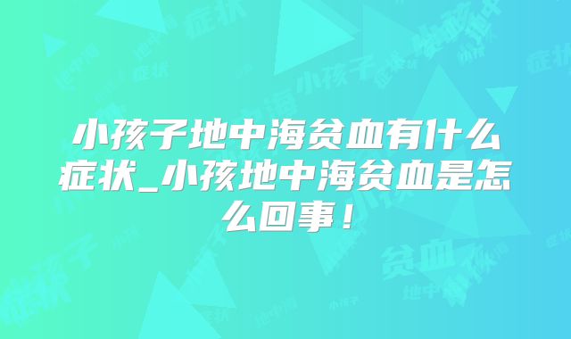 小孩子地中海贫血有什么症状_小孩地中海贫血是怎么回事!