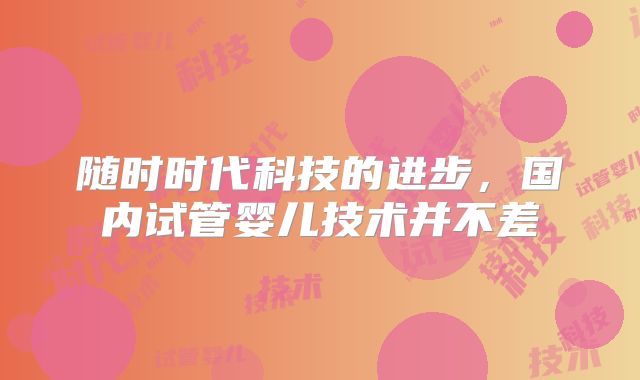 随时时代科技的进步，国内试管婴儿技术并不差
