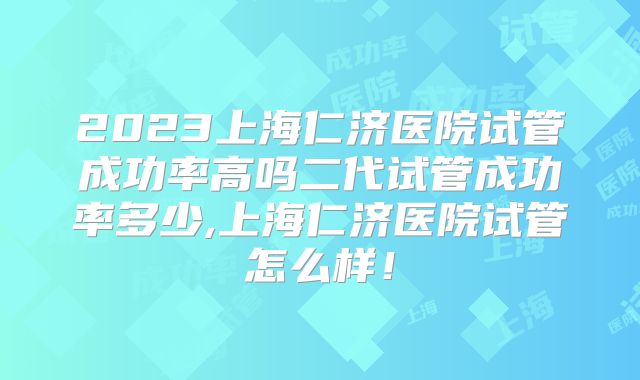 2023上海仁济医院试管成功率高吗二代试管成功率多少,上海仁济医院试管怎么样！