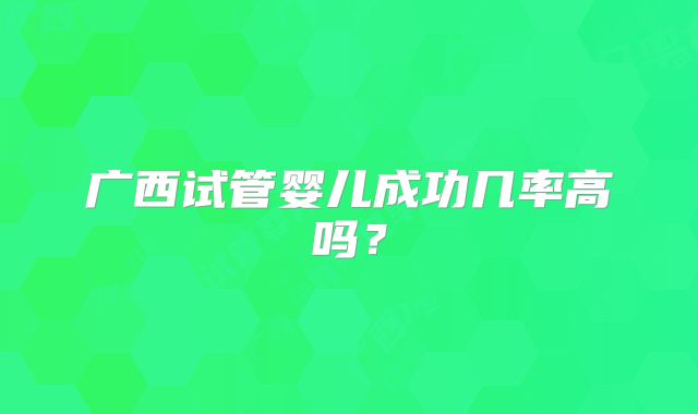 广西试管婴儿成功几率高吗?
