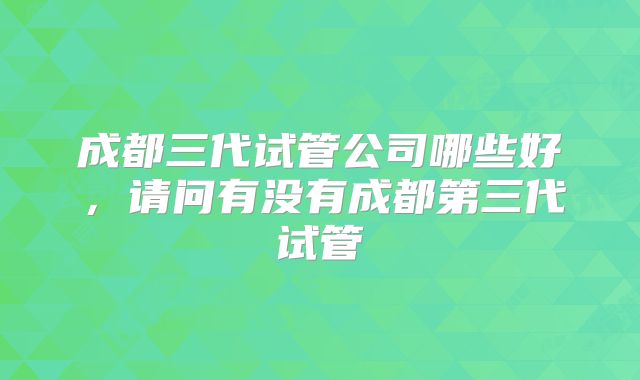 成都三代试管公司哪些好，请问有没有成都第三代试管