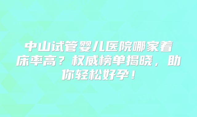 中山试管婴儿医院哪家着床率高？权威榜单揭晓，助你轻松好孕！